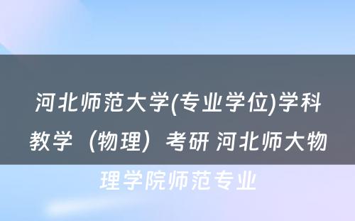 河北师范大学(专业学位)学科教学（物理）考研 河北师大物理学院师范专业