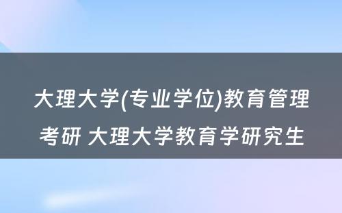 大理大学(专业学位)教育管理考研 大理大学教育学研究生