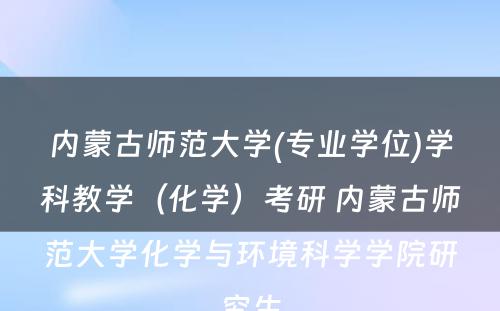 内蒙古师范大学(专业学位)学科教学（化学）考研 内蒙古师范大学化学与环境科学学院研究生