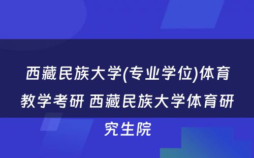 西藏民族大学(专业学位)体育教学考研 西藏民族大学体育研究生院