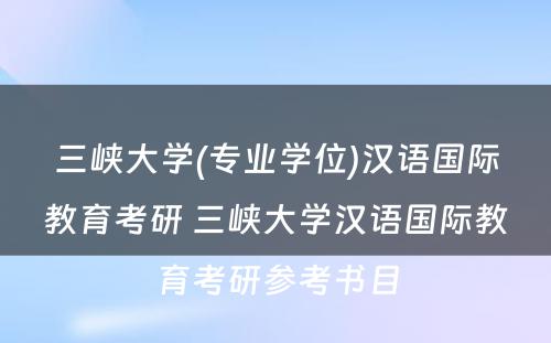 三峡大学(专业学位)汉语国际教育考研 三峡大学汉语国际教育考研参考书目