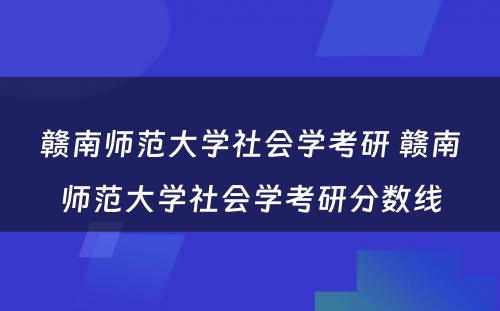 赣南师范大学社会学考研 赣南师范大学社会学考研分数线