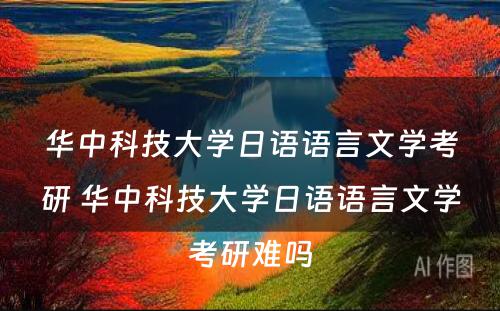 华中科技大学日语语言文学考研 华中科技大学日语语言文学考研难吗