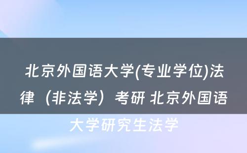 北京外国语大学(专业学位)法律（非法学）考研 北京外国语大学研究生法学