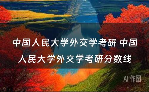 中国人民大学外交学考研 中国人民大学外交学考研分数线