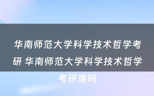 华南师范大学科学技术哲学考研 华南师范大学科学技术哲学考研难吗