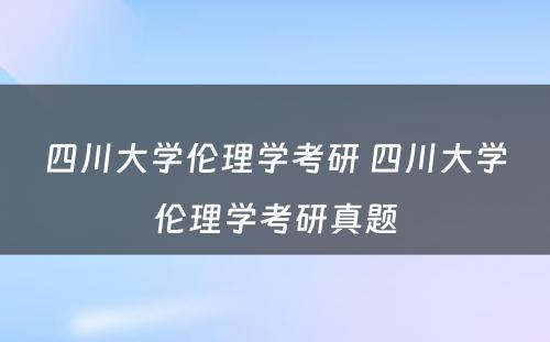 四川大学伦理学考研 四川大学伦理学考研真题