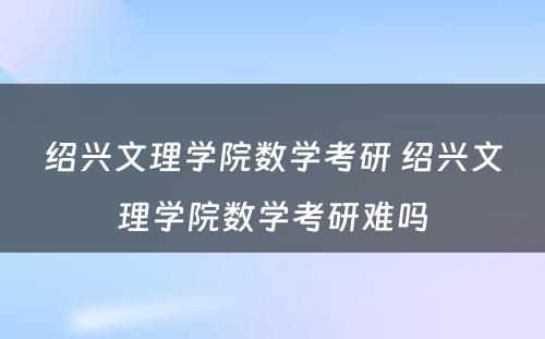 绍兴文理学院数学考研 绍兴文理学院数学考研难吗