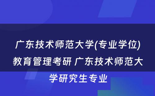 广东技术师范大学(专业学位)教育管理考研 广东技术师范大学研究生专业