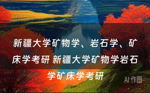 新疆大学矿物学、岩石学、矿床学考研 新疆大学矿物学岩石学矿床学考研