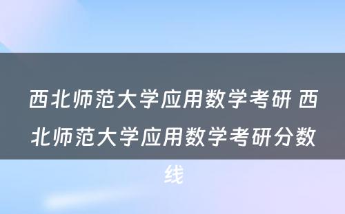 西北师范大学应用数学考研 西北师范大学应用数学考研分数线