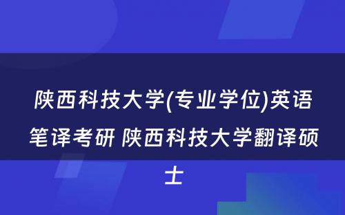 陕西科技大学(专业学位)英语笔译考研 陕西科技大学翻译硕士