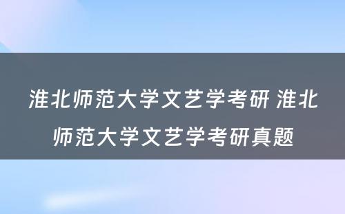 淮北师范大学文艺学考研 淮北师范大学文艺学考研真题