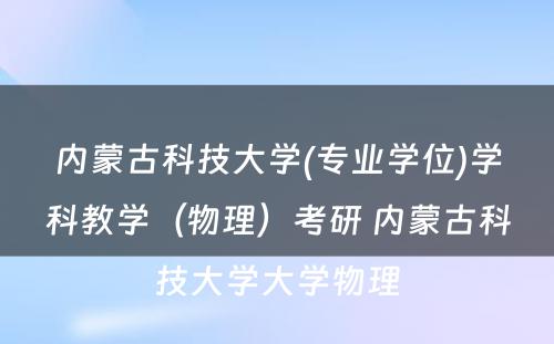 内蒙古科技大学(专业学位)学科教学（物理）考研 内蒙古科技大学大学物理