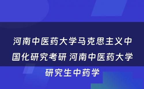 河南中医药大学马克思主义中国化研究考研 河南中医药大学研究生中药学