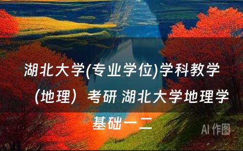 湖北大学(专业学位)学科教学（地理）考研 湖北大学地理学基础一二