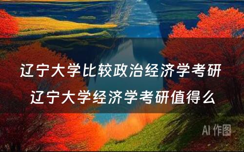 辽宁大学比较政治经济学考研 辽宁大学经济学考研值得么