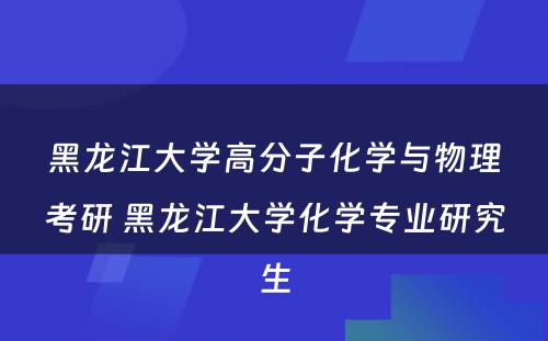 黑龙江大学高分子化学与物理考研 黑龙江大学化学专业研究生