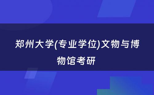 郑州大学(专业学位)文物与博物馆考研 