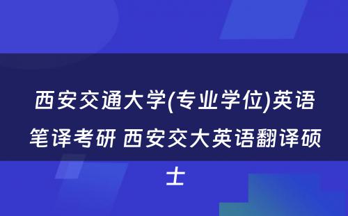 西安交通大学(专业学位)英语笔译考研 西安交大英语翻译硕士