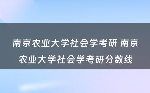 南京农业大学社会学考研 南京农业大学社会学考研分数线