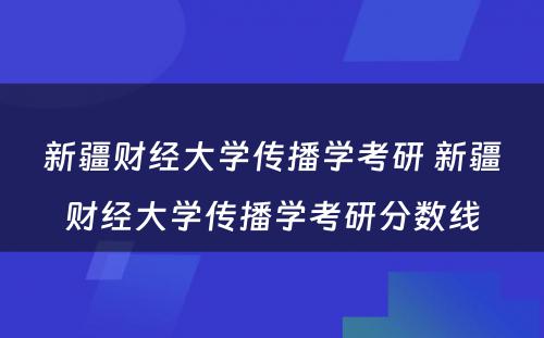 新疆财经大学传播学考研 新疆财经大学传播学考研分数线