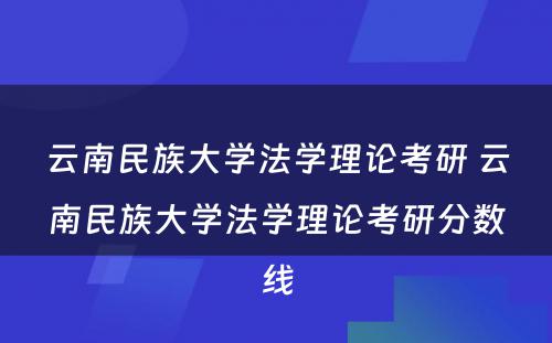 云南民族大学法学理论考研 云南民族大学法学理论考研分数线