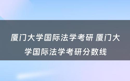 厦门大学国际法学考研 厦门大学国际法学考研分数线