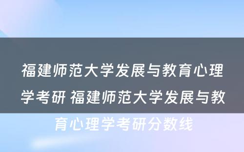 福建师范大学发展与教育心理学考研 福建师范大学发展与教育心理学考研分数线