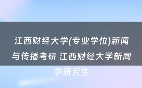 江西财经大学(专业学位)新闻与传播考研 江西财经大学新闻学研究生