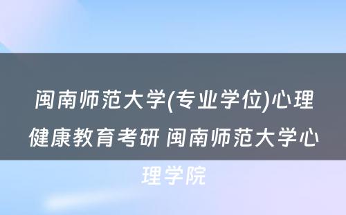 闽南师范大学(专业学位)心理健康教育考研 闽南师范大学心理学院