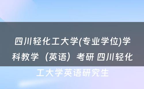 四川轻化工大学(专业学位)学科教学（英语）考研 四川轻化工大学英语研究生