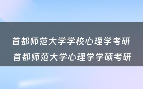 首都师范大学学校心理学考研 首都师范大学心理学学硕考研