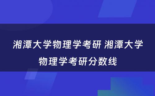 湘潭大学物理学考研 湘潭大学物理学考研分数线