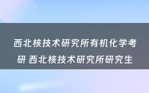 西北核技术研究所有机化学考研 西北核技术研究所研究生