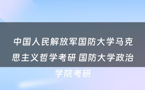 中国人民解放军国防大学马克思主义哲学考研 国防大学政治学院考研