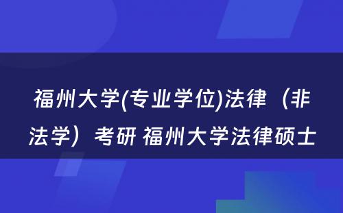 福州大学(专业学位)法律（非法学）考研 福州大学法律硕士