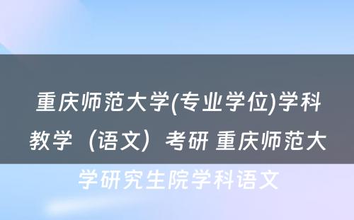 重庆师范大学(专业学位)学科教学（语文）考研 重庆师范大学研究生院学科语文