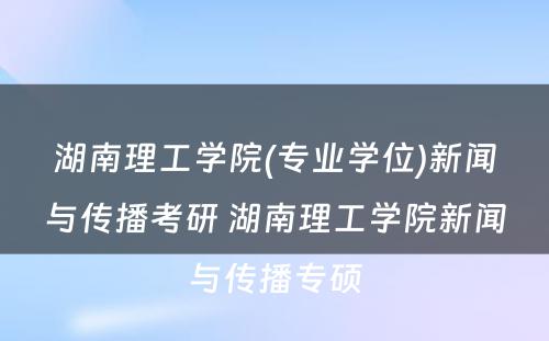 湖南理工学院(专业学位)新闻与传播考研 湖南理工学院新闻与传播专硕