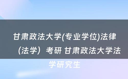 甘肃政法大学(专业学位)法律（法学）考研 甘肃政法大学法学研究生