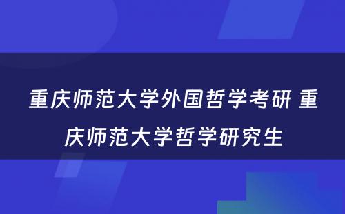 重庆师范大学外国哲学考研 重庆师范大学哲学研究生