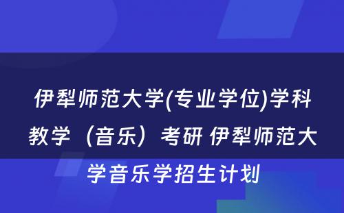 伊犁师范大学(专业学位)学科教学（音乐）考研 伊犁师范大学音乐学招生计划