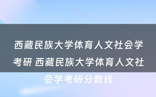 西藏民族大学体育人文社会学考研 西藏民族大学体育人文社会学考研分数线