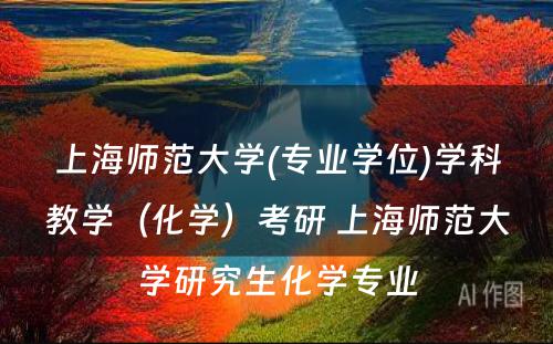 上海师范大学(专业学位)学科教学（化学）考研 上海师范大学研究生化学专业