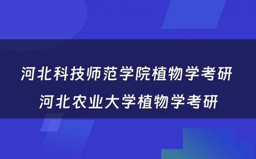 河北科技师范学院植物学考研 河北农业大学植物学考研