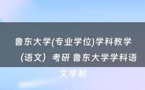 鲁东大学(专业学位)学科教学（语文）考研 鲁东大学学科语文学制