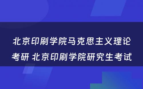 北京印刷学院马克思主义理论考研 北京印刷学院研究生考试