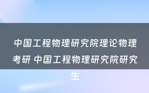 中国工程物理研究院理论物理考研 中国工程物理研究院研究生