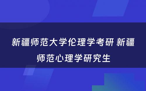 新疆师范大学伦理学考研 新疆师范心理学研究生