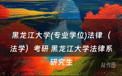 黑龙江大学(专业学位)法律（法学）考研 黑龙江大学法律系研究生